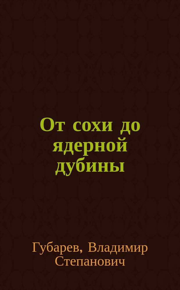 От сохи до ядерной дубины : беседы автора с творцами атомного века нашей цивилизации
