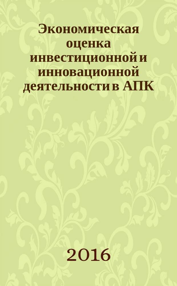 Экономическая оценка инвестиционной и инновационной деятельности в АПК : учебно-методическое пособие к практическим занятиям для студентов квалификации магистр направление подготовки 38.04.01 - "Экономика"