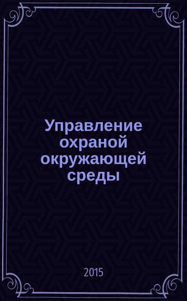 Управление охраной окружающей среды : учебное пособие [для студентов (бакалавров и магистров), обучающихся по направлению "Техносферная безопасность"] в 2 ч. Ч. 1