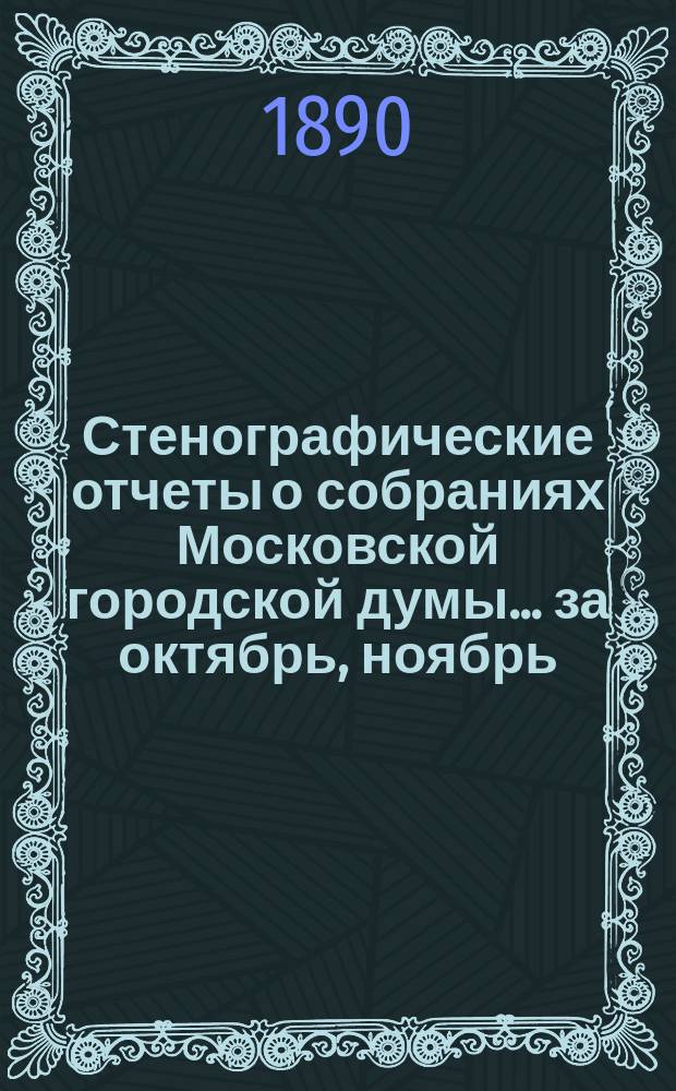 Стенографические отчеты о собраниях Московской городской думы... ... за октябрь, ноябрь, и декабрь месяцы 1890 года
