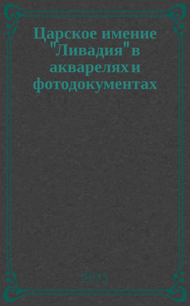 Царское имение "Ливадия" в акварелях и фотодокументах : к 400-летию Дома Романовых (1613-2013) : альбом