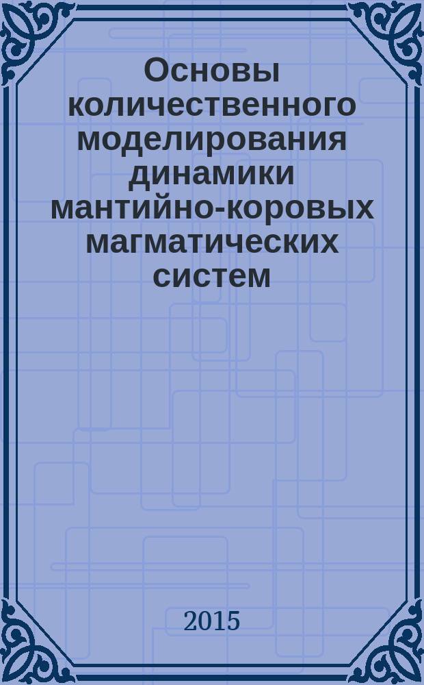Основы количественного моделирования динамики мантийно-коровых магматических систем : учебное пособие : для магистрантов геолого-геофизического факультета
