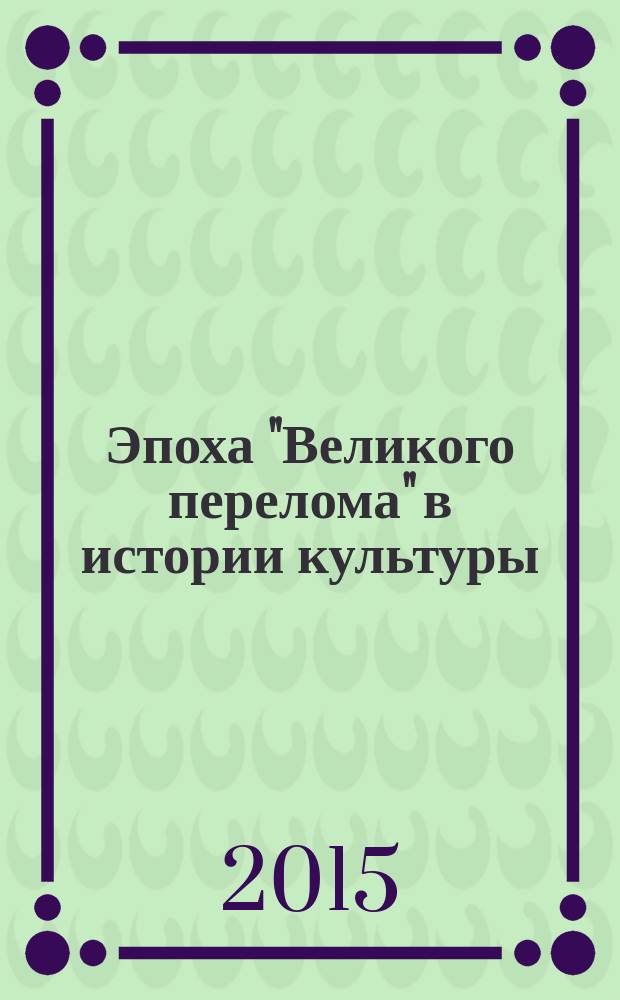 Эпоха "Великого перелома" в истории культуры : сборник научных статей Международной научной конференции, посвященной исследованию эпохи "Великого перелома" (Саратов, 14-16 октября 2015 г.)