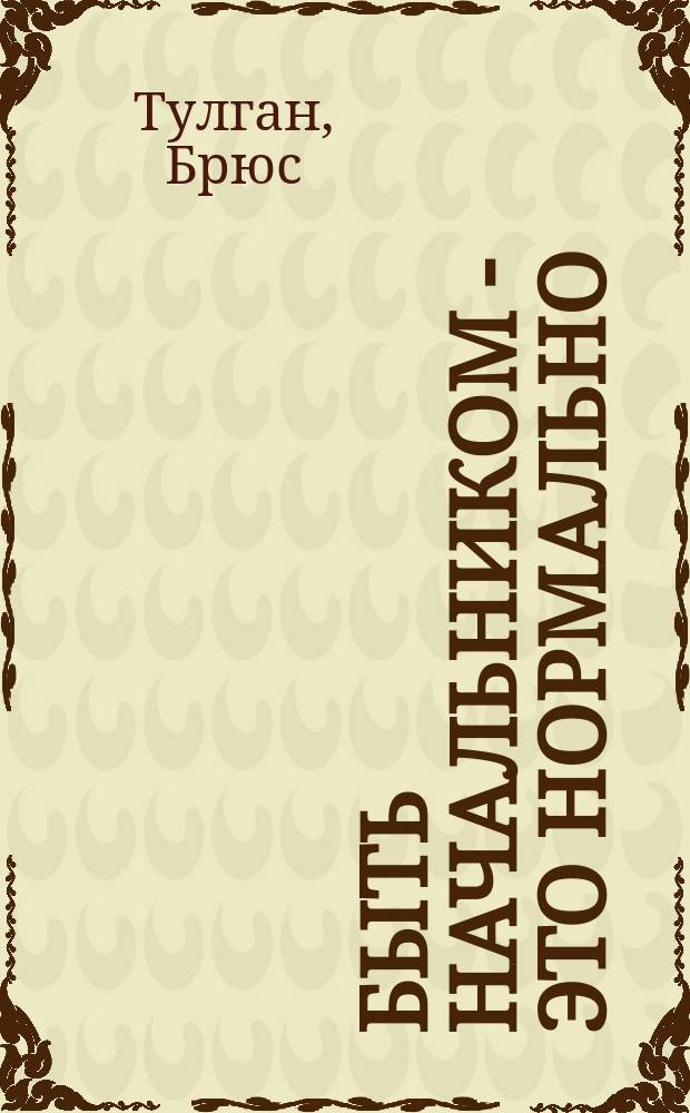 Быть начальником - это нормально : пошаговый план, который поможет вам стать тем менеджером, в котором нуждается ваша команда