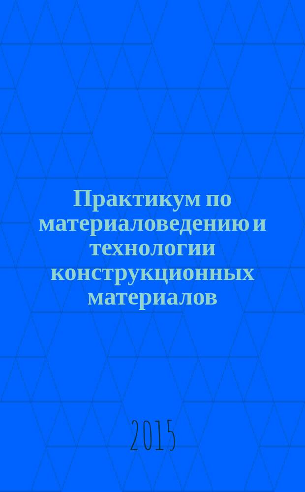 Практикум по материаловедению и технологии конструкционных материалов : учебное пособие для студентов, осваивающих образовательные программы бакалавриата по направлению подготовки "Агроинженерия"