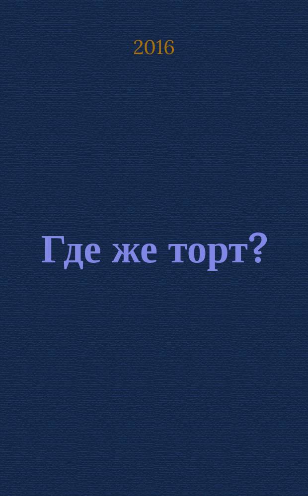 Где же торт? : посвящается Ким, Пим, Лис, Тобиасу, Ники, Джонатану и Эмме : для чтения взрослыми детям : 0+ : пер. с нидерланд.