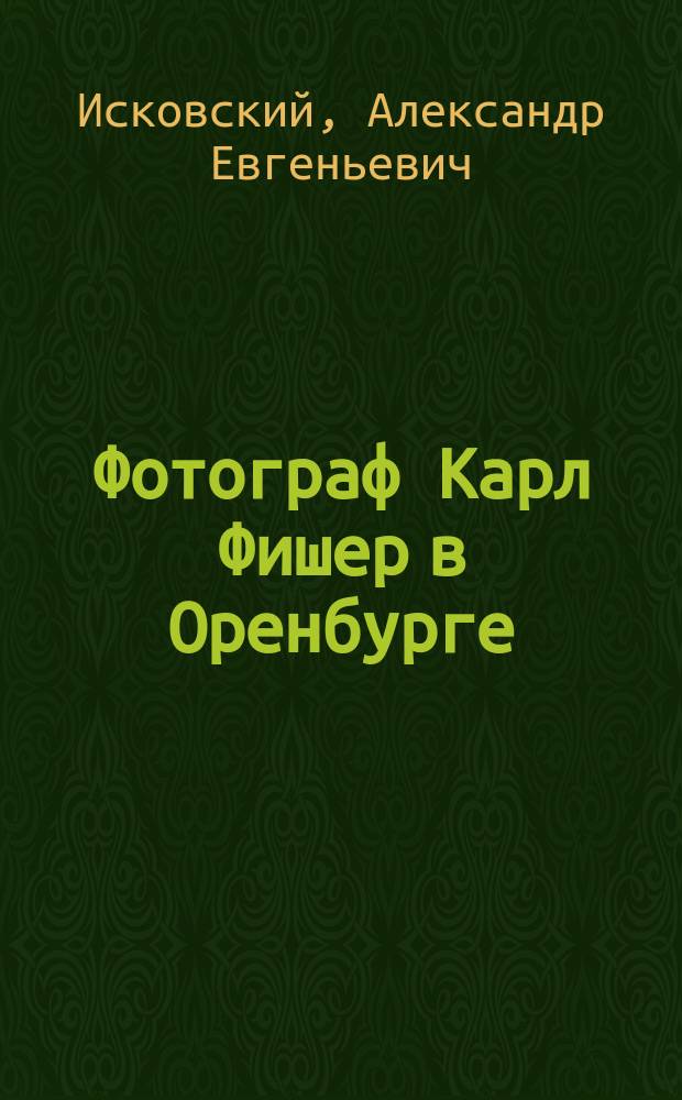 Фотограф Карл Фишер в Оренбурге = Der Fotograf Karl Fischer in Orenburg : фотоальбом