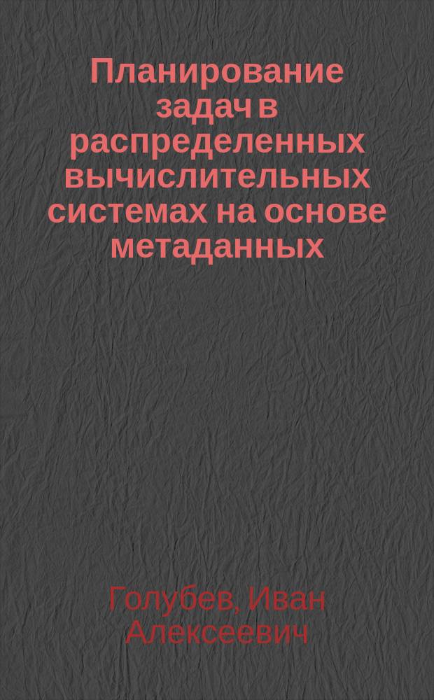 Планирование задач в распределенных вычислительных системах на основе метаданных : автореферат диссертации на соискание ученой степени кандидата технических наук : специальность 05.13.11 <Математическое и программное обеспечение вычислительных машин, комплексов и компьютерных сетей>