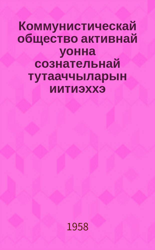 Коммунистическай общество активнай уонна сознательнай тутааччыларын иитиэххэ : ЫБСЛКС XIII съеһигэр 1958 сыл муус устар 18 күнүгэр эппит тыла = Воспитывать активных и сознательных строителей коммунистического общества