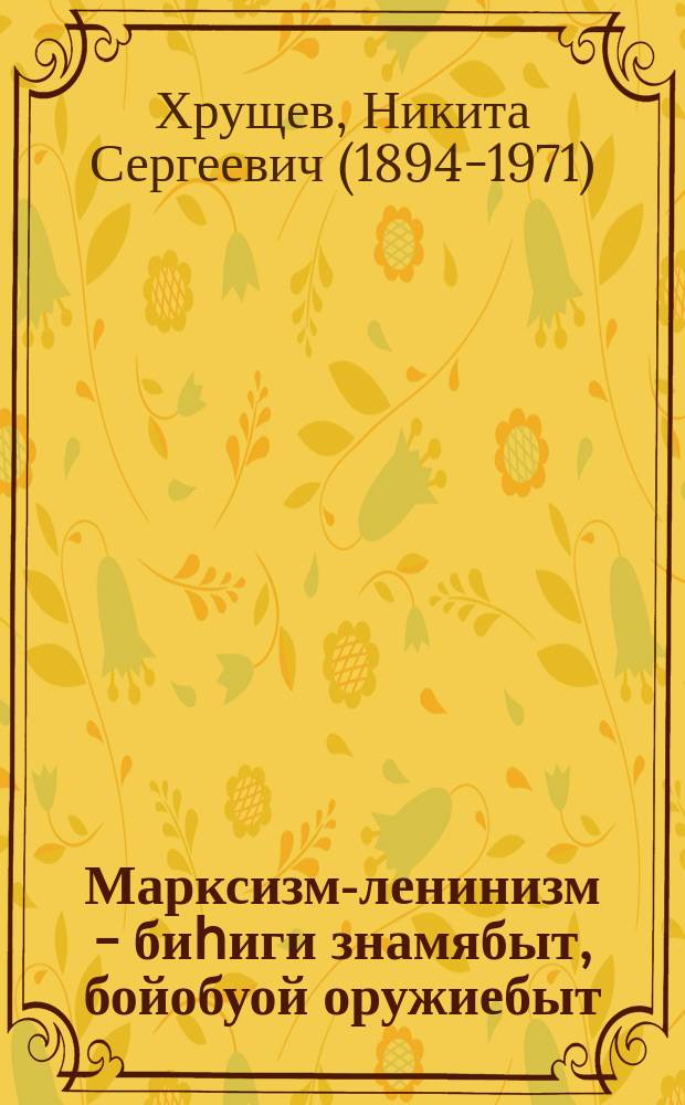 Марксизм-ленинизм - биһиги знамябыт, бойобуой оружиебыт : Советскай Союз Коммунистическай партятын Киин Комитетын Пленумугар 1963 сыл бэс ыйын 21 күнүгэ р оҥорбут этиитэ = Марксизм- Ленинизм - наше знамя, наше боевое оружие