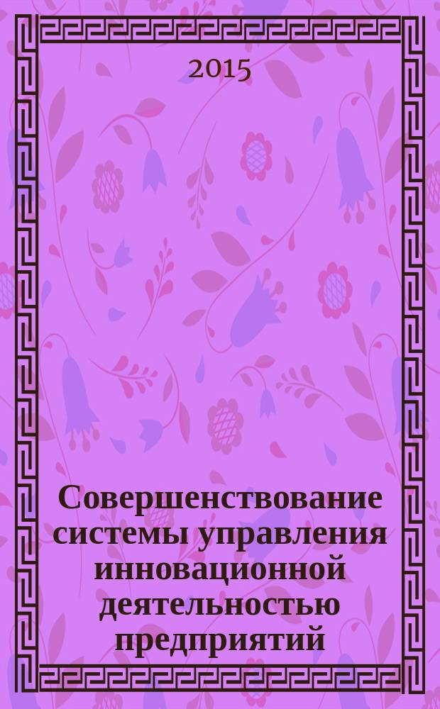 Совершенствование системы управления инновационной деятельностью предприятий : монография