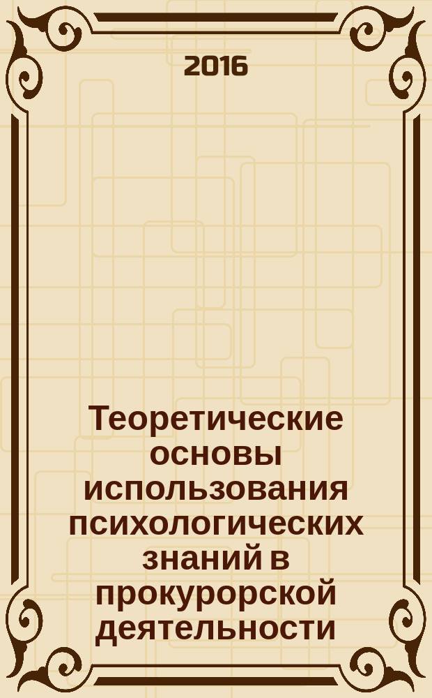 Теоретические основы использования психологических знаний в прокурорской деятельности : монография