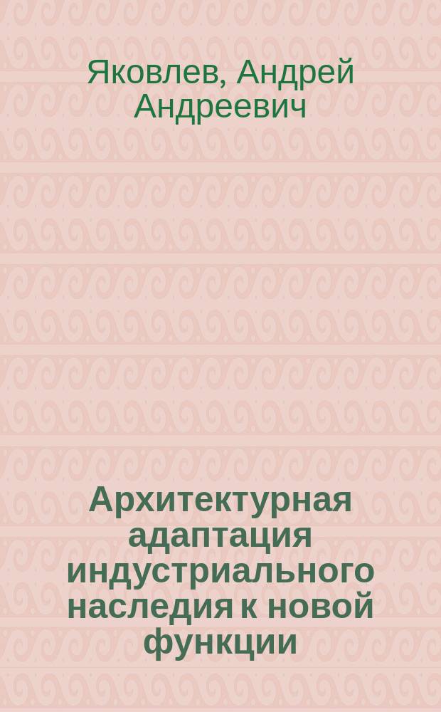 Архитектурная адаптация индустриального наследия к новой функции : автореферат диссертации на соискание ученой степени кандидата архитектуры : специальность 05.23.21 <Архитектура зданий и сооружений. Творческие концепции архитектурной деятельности>