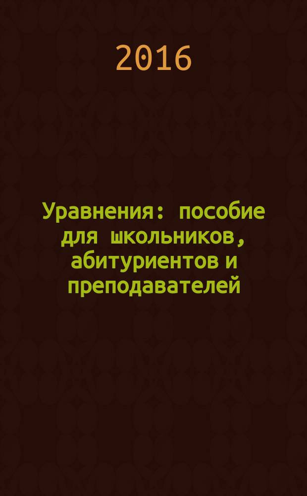 Уравнения : пособие для школьников, абитуриентов и преподавателей