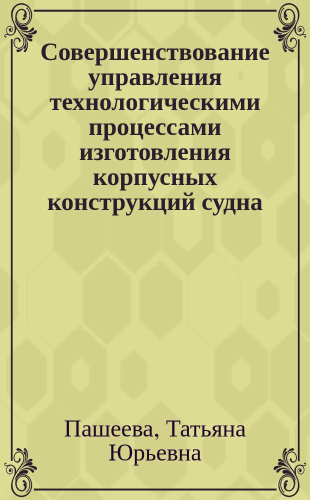 Совершенствование управления технологическими процессами изготовления корпусных конструкций судна : для аспирантов и студентов технических вузов
