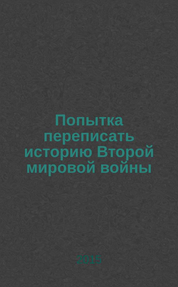 Попытка переписать историю Второй мировой войны: историографическая необходимость или политическая конъюнктура? : материалы международного круглого стола, состоявшегося 12 марта 2015 г