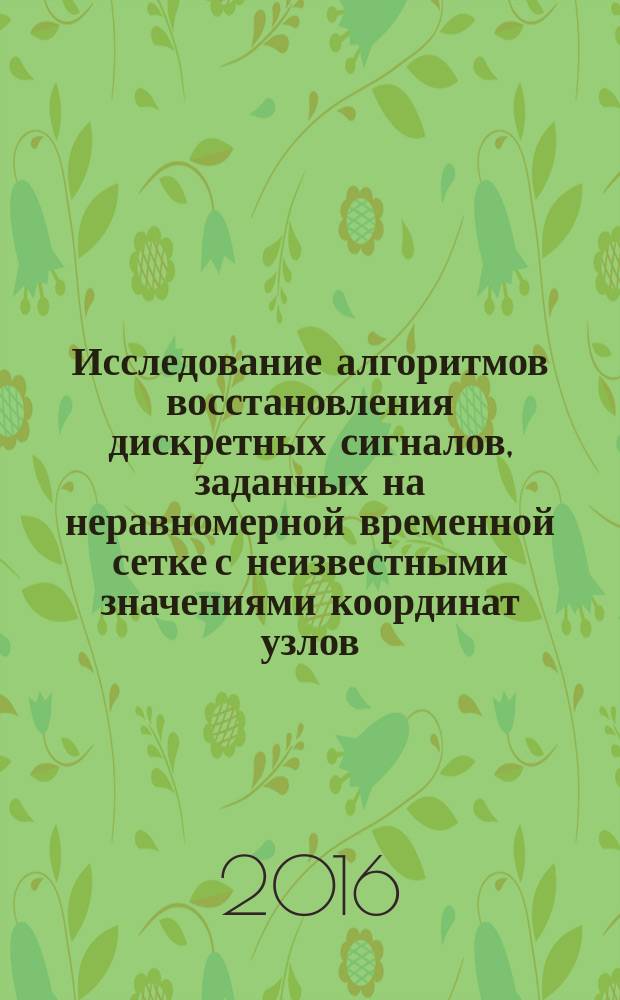 Исследование алгоритмов восстановления дискретных сигналов, заданных на неравномерной временной сетке с неизвестными значениями координат узлов = Research of algorithms for the reconstruction of non-uniform sampled discrete-time signals with unknown sampling locations : монография