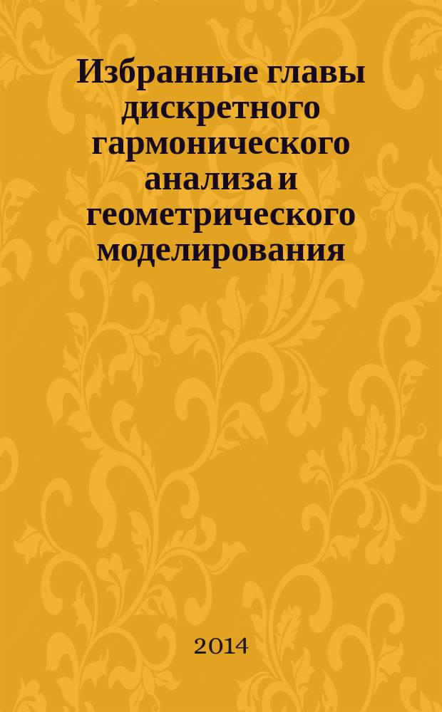 Избранные главы дискретного гармонического анализа и геометрического моделирования : итоги семинара по дискретному гармоническому анализу и геометрическому моделированию за 2009-2013 года
