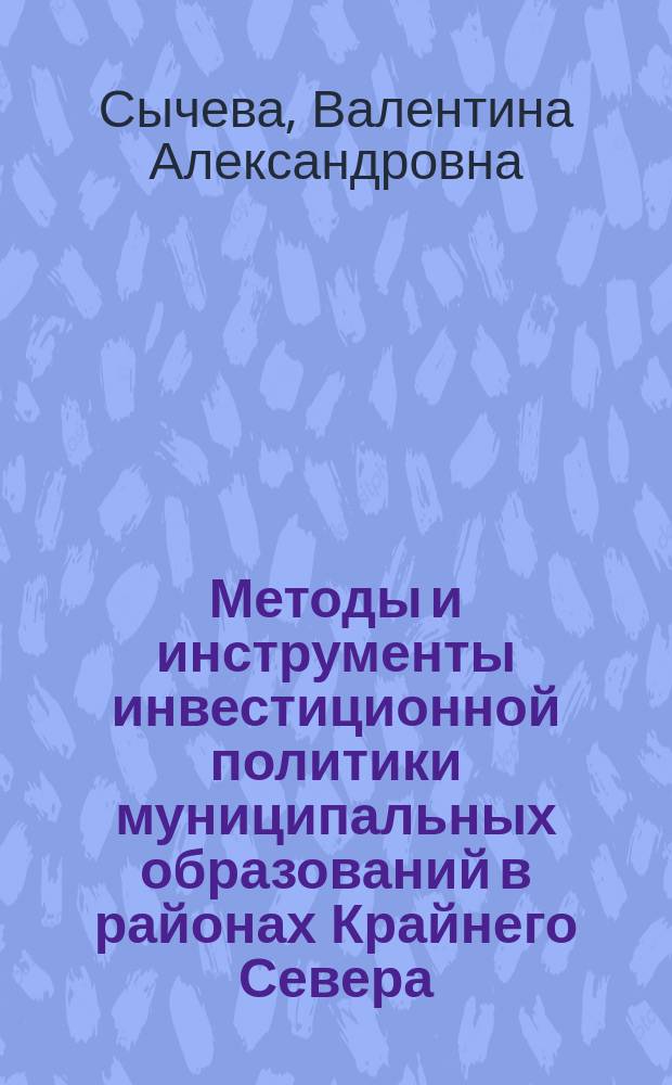 Методы и инструменты инвестиционной политики муниципальных образований в районах Крайнего Севера : автореферат диссертации на соискание ученой степени кандидата экономических наук : специальность 08.00.05 <Экономика и управление народным хозяйством по отраслям и сферам деятельности>