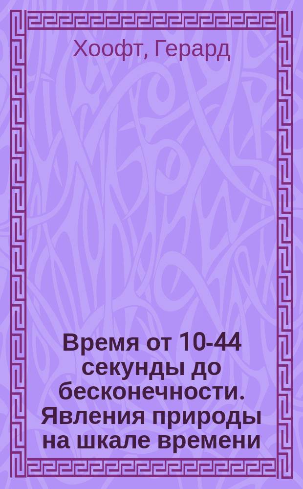 Время от 10-44 секунды до бесконечности. Явления природы на шкале времени : пер. с англ