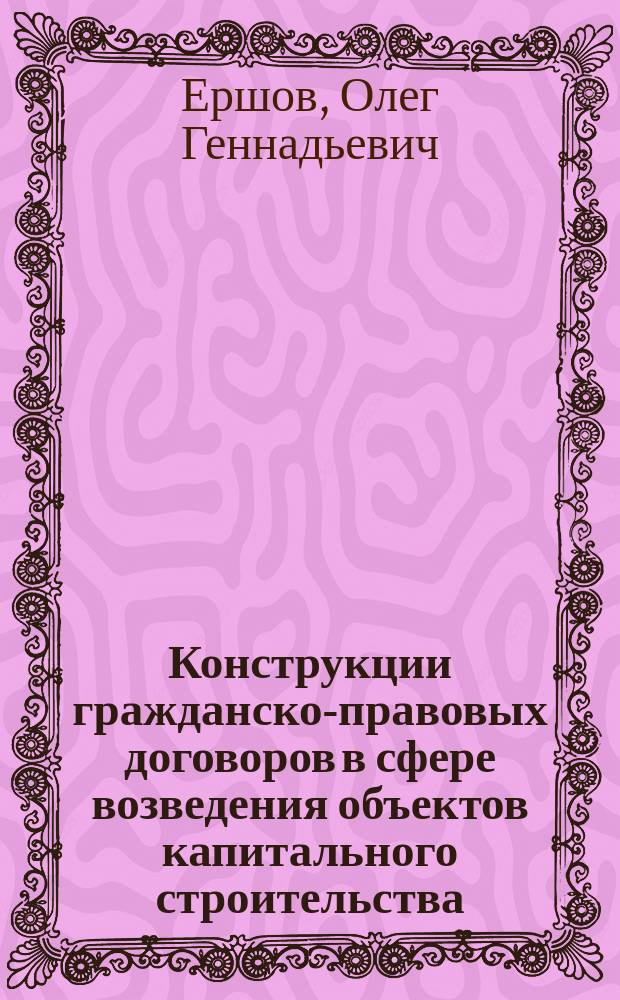 Конструкции гражданско-правовых договоров в сфере возведения объектов капитального строительства : монография