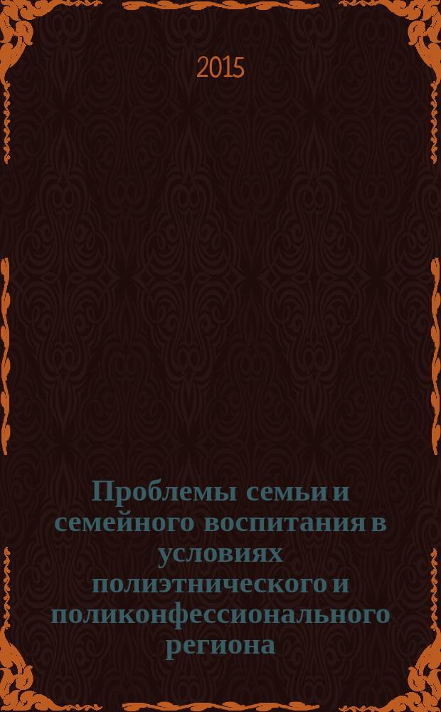 Проблемы семьи и семейного воспитания в условиях полиэтнического и поликонфессионального региона : материалы всероссийской научно-практической конференции с международным участием, г. Грозный, 20-21 марта 2015 г