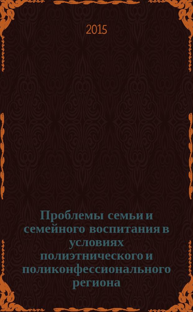 Проблемы семьи и семейного воспитания в условиях полиэтнического и поликонфессионального региона : материалы всероссийской научно-практической конференции с международным участием, г. Грозный, 20-21 марта 2015 г