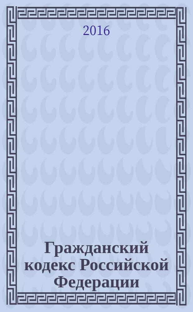 Гражданский кодекс Российской Федерации : части первая, вторая, третья и четвертая : текст с изменениями и дополнениями на 20 января 2016 года