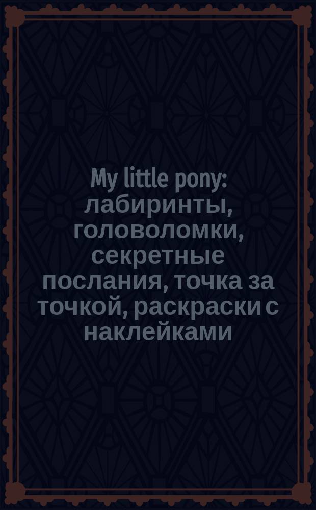 My little pony : лабиринты, головоломки, секретные послания, точка за точкой, раскраски с наклейками : для детей младшего школьного возраста : 0+ : перевод