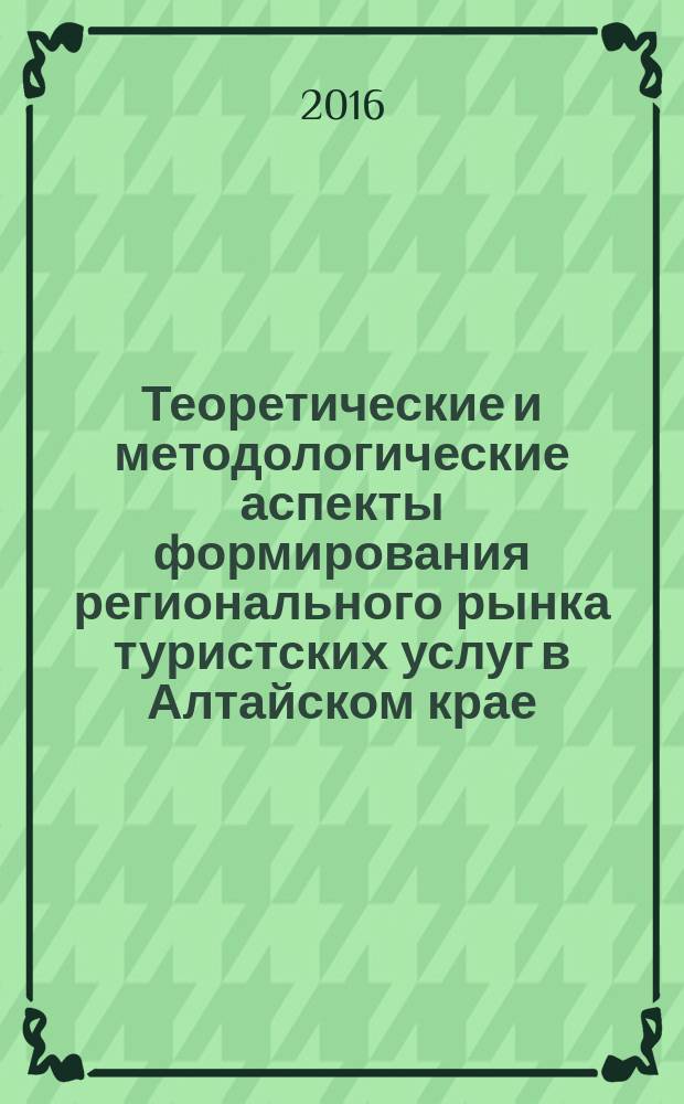 Теоретические и методологические аспекты формирования регионального рынка туристских услуг в Алтайском крае : монография