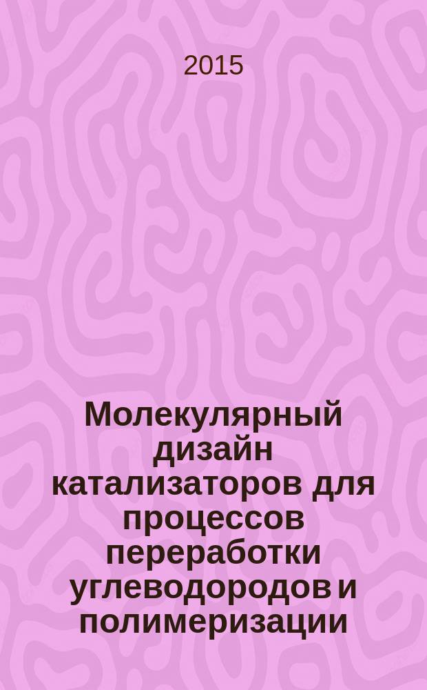 Молекулярный дизайн катализаторов для процессов переработки углеводородов и полимеризации: от фундаментальных исследований к практическим приложениям : V семинар памяти профессора Ю.И. Ермакова, 5-9 июля, 2015 г. : сборник тезисов докладов