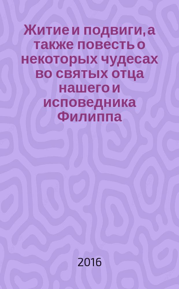 Житие и подвиги, а также повесть о некоторых чудесах во святых отца нашего и исповедника Филиппа, митрополита Московского и всея России : сборник