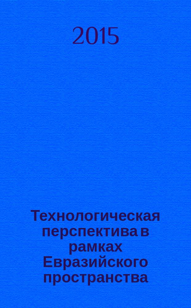 Технологическая перспектива в рамках Евразийского пространства: новые рынки и точки экономического роста : материалы 1-ой Международной конференции: развернутые тезисы и аннотации докладов, 20-21 ноября 2015, Санкт-Петербург