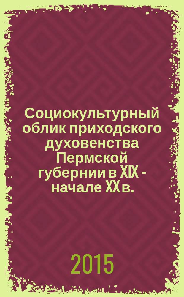 Социокультурный облик приходского духовенства Пермской губернии в XIX - начале XX в. : монография