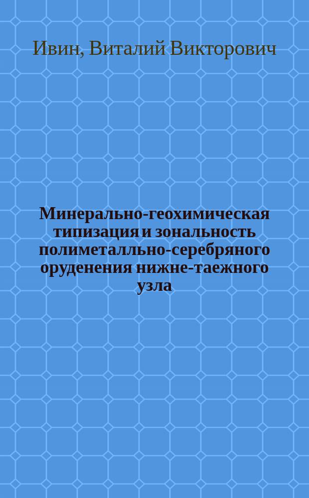 Минерально-геохимическая типизация и зональность полиметалльно-серебряного оруденения нижне-таежного узла (Северное Приморье) : автореферат диссертации на соискание ученой степени кандидата геолого-минералогических наук : специальность 25.00.11 <Геология, поиски и разведка твердых полезных ископаемых, минерагения>