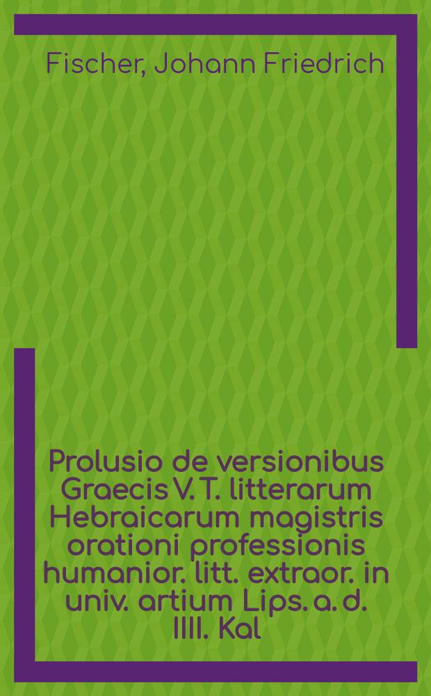 Prolusio de versionibus Graecis V. T. litterarum Hebraicarum magistris orationi professionis humanior. litt. extraor. in univ. artium Lips. a. d. IIII. Kal. maias hor. VIIII. more institutoque maiorum adeundae caussa recitandae