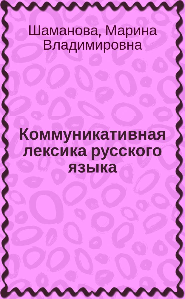 Коммуникативная лексика русского языка: состав, семантика, функционирование : автореферат диссертации на соискание ученой степени доктора филологических наук : специальность 10.02.01 <Русский язык>