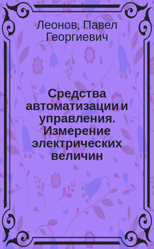 Средства автоматизации и управления. Измерение электрических величин : учебное пособие : для бакалавров направления подготовки 15.03.04 "Автоматизация технологических прцессов и производств"