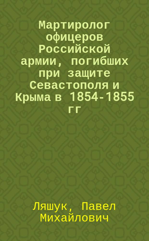 Мартиролог офицеров Российской армии, погибших при защите Севастополя и Крыма в 1854-1855 гг.