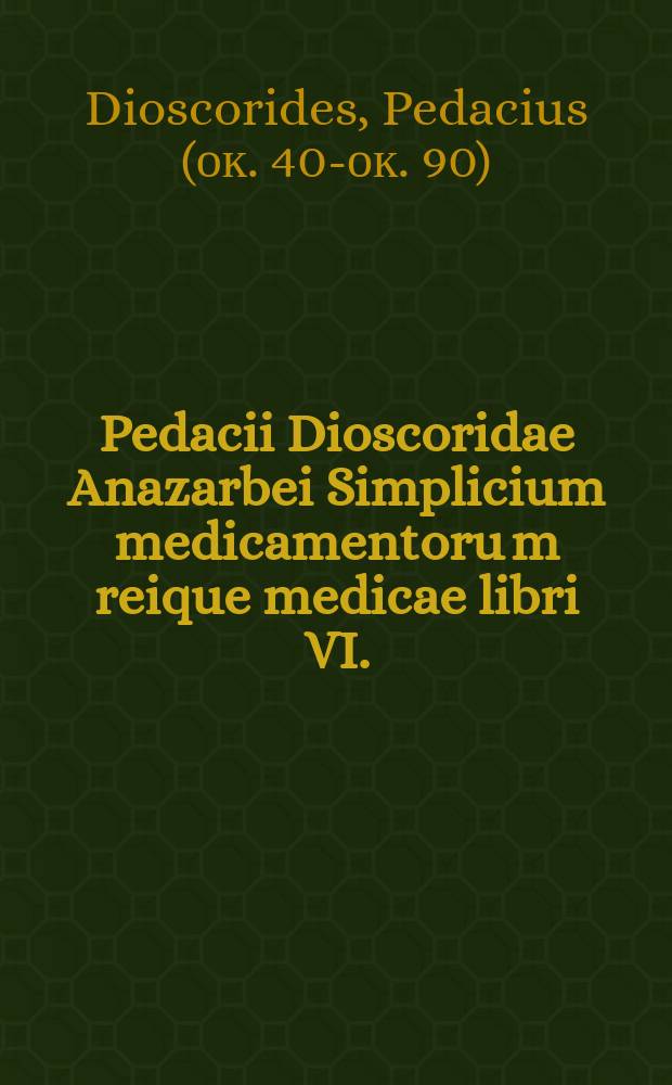 [Pedacii Dioscoridae Anazarbei Simplicium medicamentoru[m] reique medicae libri VI.