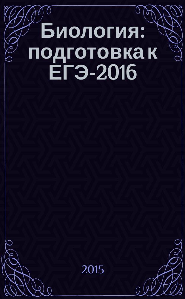 Биология : подготовка к ЕГЭ-2016 : 30 тренировочных вариантов по демоверсии на 2016 год : учебно-методическое пособие