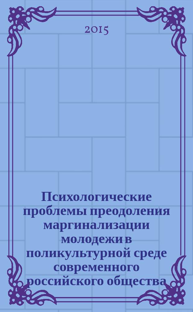 Психологические проблемы преодоления маргинализации молодежи в поликультурной среде современного российского общества : материалы Всероссийской научно-практической конференции, 5 декабря 2015 г