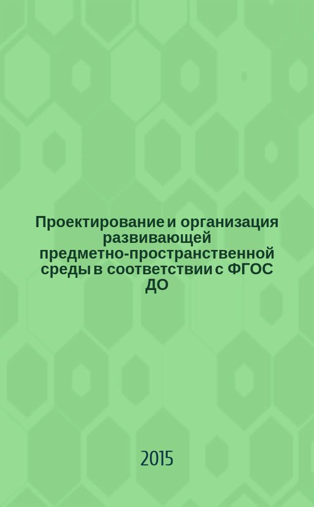 Проектирование и организация развивающей предметно-пространственной среды в соответствии с ФГОС ДО : методическое пособие