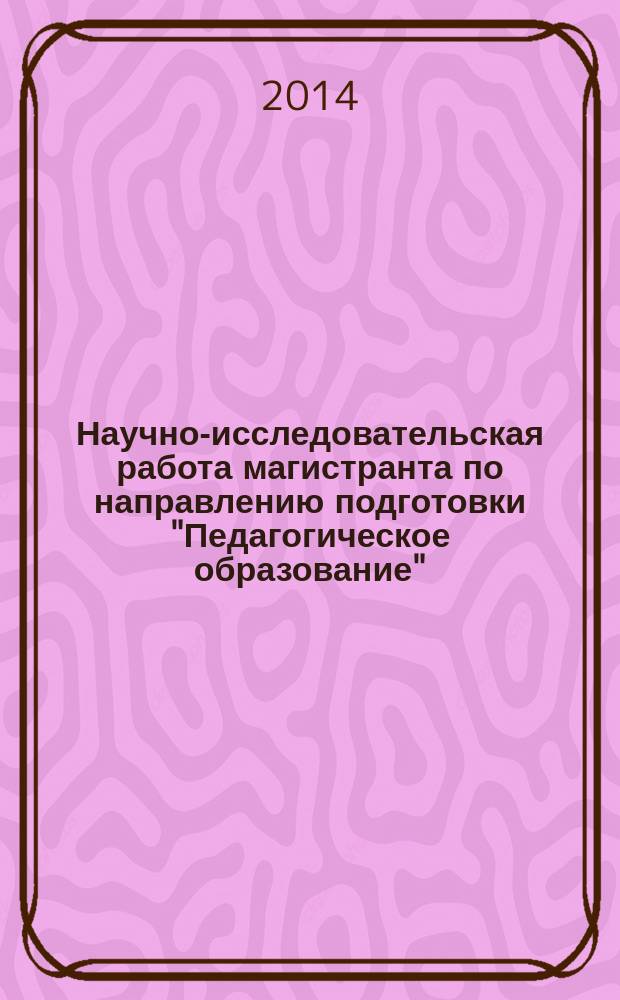 Научно-исследовательская работа магистранта по направлению подготовки "Педагогическое образование" : учебное пособие