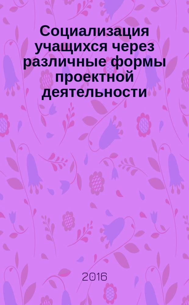 Социализация учащихся через различные формы проектной деятельности : методическое пособие по подготовке учащихся к проектной деятельности [сборник статей в помощь учителю. Вып. 6 : Особенности работы учителя в условиях Федерального государственного образовательного стандарта