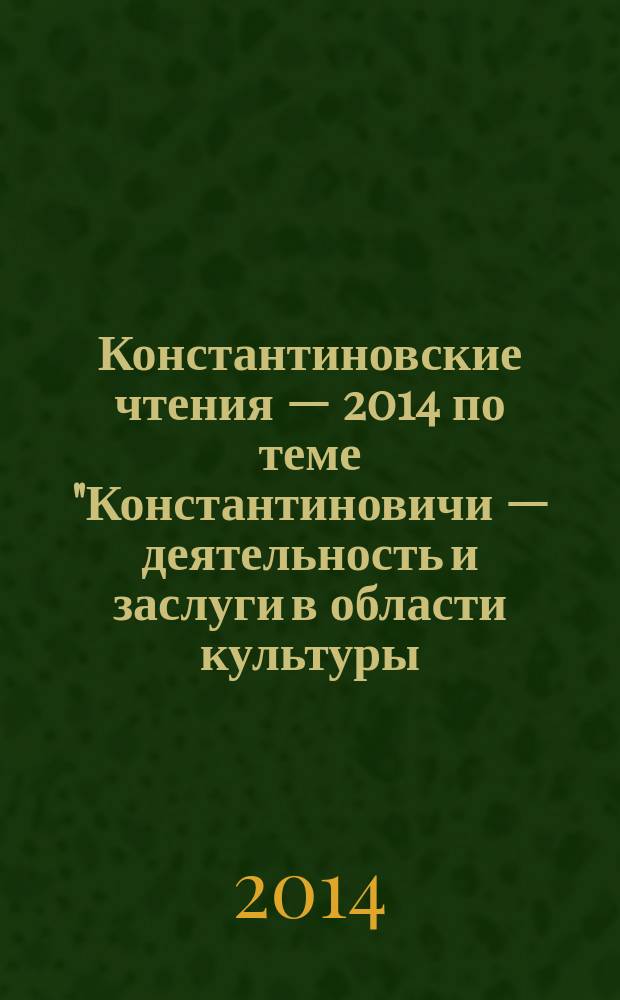 Константиновские чтения &mdash; 2014 [по теме] "Константиновичи &mdash; деятельность и заслуги в области культуры, науки и военного дела&raquo; : сборник материалов научной конференции, 29 октября 2014 года