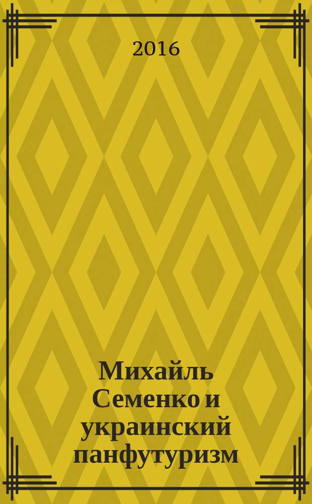 Михайль Семенко и украинский панфутуризм : манифесты, мистификации, статьи, лирика, визиопоэзия