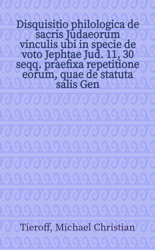 ... Disquisitio philologica de sacris Judaeorum vinculis ubi in specie de voto Jephtae Jud. 11, 30 seqq. praefixa repetitione eorum, quae de statuta salis Gen. 19, 26. & scypho Josephi Gen. 44, 5. antehac publice dicussa ...