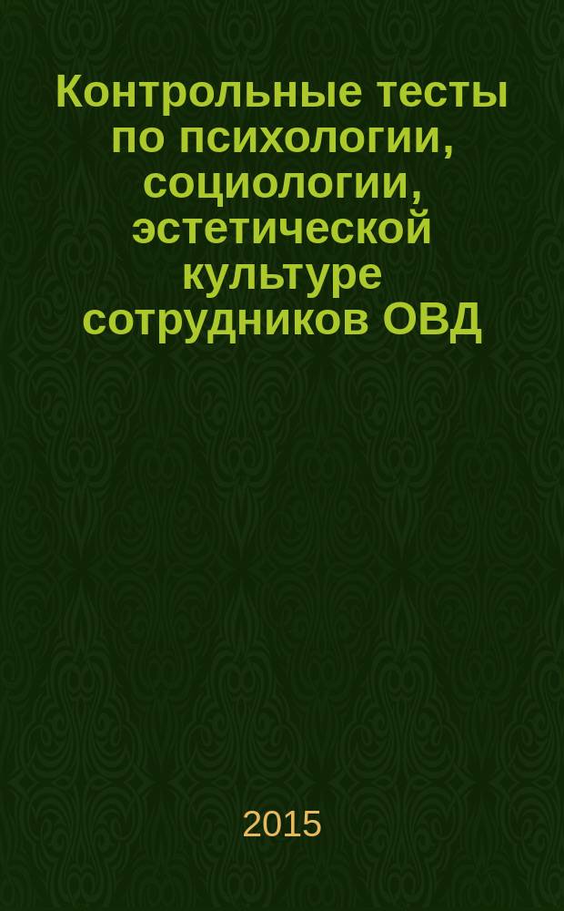 Контрольные тесты по психологии, социологии, эстетической культуре сотрудников ОВД, профессиональной этике, религиоведению : учебно-методическое пособие