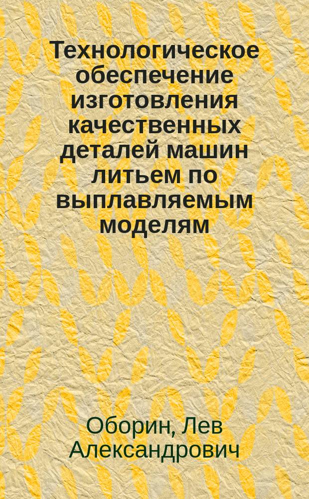 Технологическое обеспечение изготовления качественных деталей машин литьем по выплавляемым моделям : учебное пособие для бакалавров направлений подготовки 27.03.01 "Стандартизация и метрология" при изучении дисциплины "Технологическое обеспечение качества и надежности машин", 15.03.05 "Конструкторско-технологическое обеспечение машиностроительных производств", профиль "Технология машиностроения"